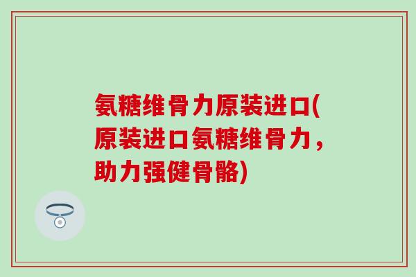 氨糖维骨力原装进口(原装进口氨糖维骨力，助力强健骨骼)
