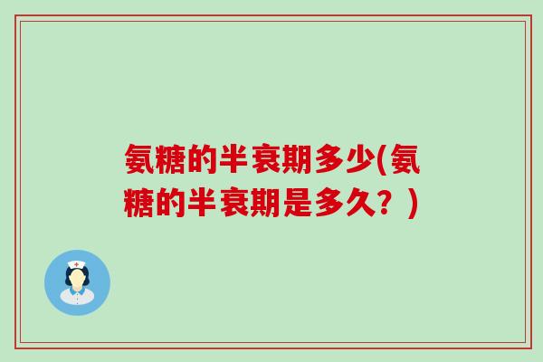 氨糖的半衰期多少(氨糖的半衰期是多久?) 氨糖的半衰期多少(氨糖的半衰期是多久?)