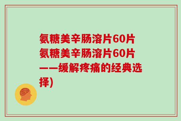 氨糖美辛肠溶片60片氨糖美辛肠溶片60片——缓解的经典选择) 氨糖美辛肠溶片60片氨糖美辛肠溶片60片——缓解的经典选择)