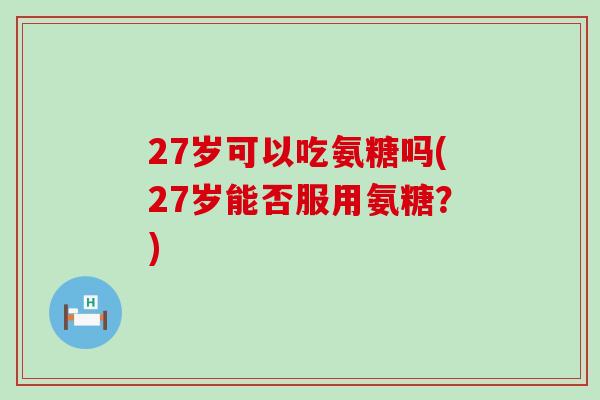 27岁可以吃氨糖吗(27岁能否服用氨糖?) 27岁可以吃氨糖吗(27岁能否服用氨糖?)