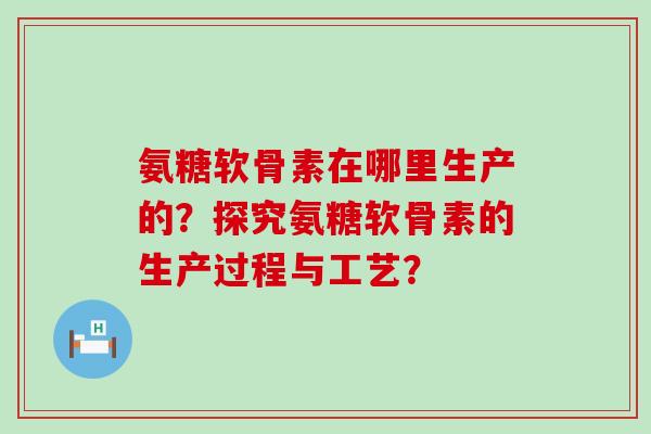 氨糖软骨素在哪里生产的?探究氨糖软骨素的生产过程与工艺? 氨糖软骨素在哪里生产的?探究氨糖软骨素的生产过程与工艺?