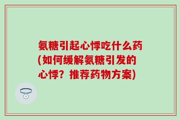 氨糖引起心悸吃什么药(如何缓解氨糖引发的心悸？推荐方案)
