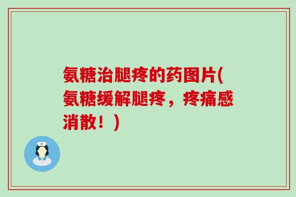 氨糖腿疼的药图片(氨糖缓解腿疼,感消散!) 氨糖腿疼的药图片(氨糖缓解腿疼,感消散!)