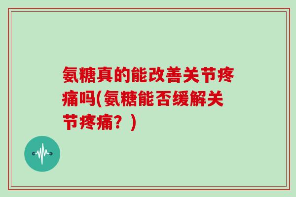 氨糖真的能改善关节吗(氨糖能否缓解关节?) 氨糖真的能改善关节吗(氨糖能否缓解关节?)