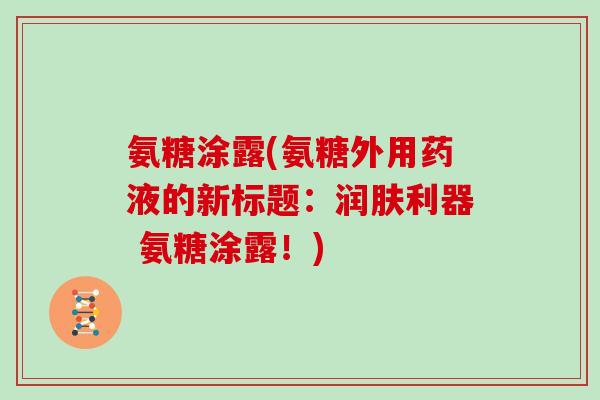 氨糖涂露(氨糖外用药液的新标题:润肤利器 氨糖涂露!) 氨糖涂露(氨糖外用药液的新标题:润肤利器 氨糖涂露!)
