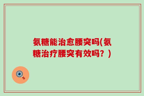 氨糖能愈腰突吗(氨糖腰突有效吗？)