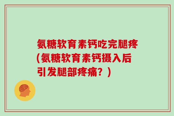 氨糖软育素钙吃完腿疼(氨糖软育素钙摄入后引发腿部?) 氨糖软育素钙吃完腿疼(氨糖软育素钙摄入后引发腿部?)