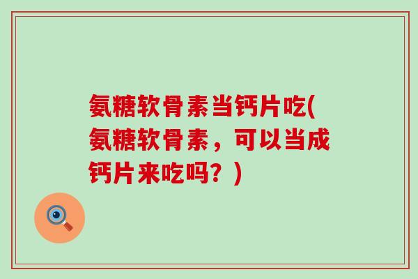 氨糖软骨素当钙片吃(氨糖软骨素，可以当成钙片来吃吗？)
