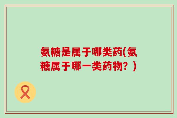 氨糖是属于哪类药(氨糖属于哪一类？)