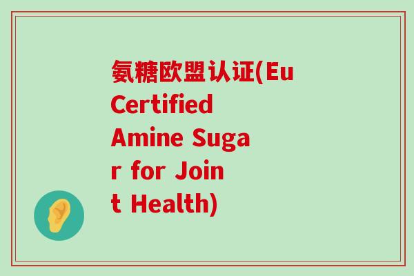 氨糖欧盟认证(Eu Certified Amine Sugar for Joint Health) 氨糖欧盟认证(Eu Certified Amine Sugar for Joint Health)