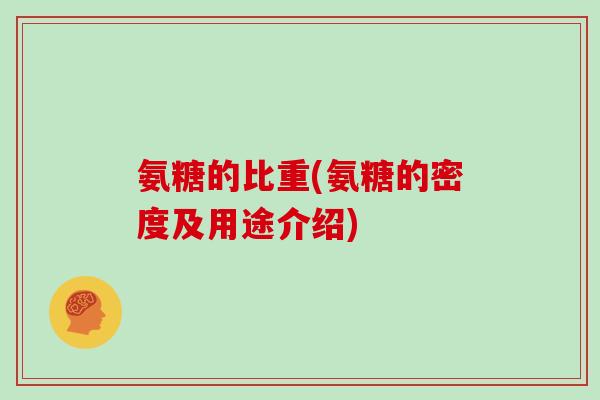 氨糖的比重(氨糖的密度及用途介绍)