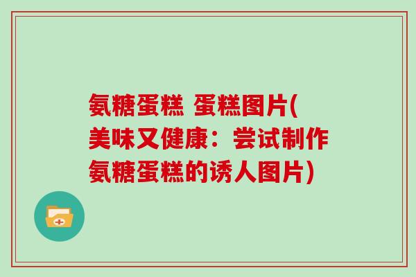 氨糖蛋糕 蛋糕图片(美味又健康:尝试制作氨糖蛋糕的诱人图片) 氨糖蛋糕 蛋糕图片(美味又健康:尝试制作氨糖蛋糕的诱人图片)