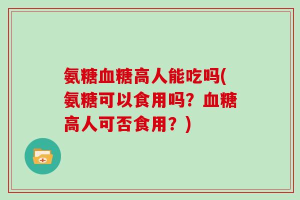 氨糖高人能吃吗(氨糖可以食用吗？高人可否食用？)