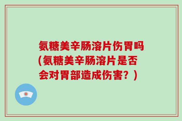氨糖美辛肠溶片伤胃吗(氨糖美辛肠溶片是否会对胃部造成伤害?) 氨糖美辛肠溶片伤胃吗(氨糖美辛肠溶片是否会对胃部造成伤害?)