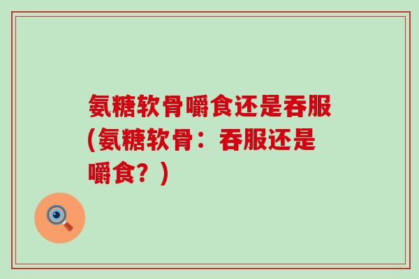 氨糖软骨嚼食还是吞服(氨糖软骨:吞服还是嚼食?) 氨糖软骨嚼食还是吞服(氨糖软骨:吞服还是嚼食?)