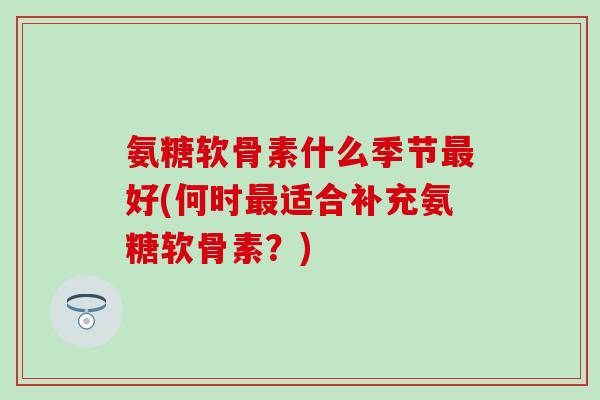 氨糖软骨素什么季节好(何时适合补充氨糖软骨素？)