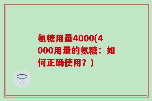 氨糖用量4000(4000用量的氨糖:如何正确使用?) 氨糖用量4000(4000用量的氨糖:如何正确使用?)