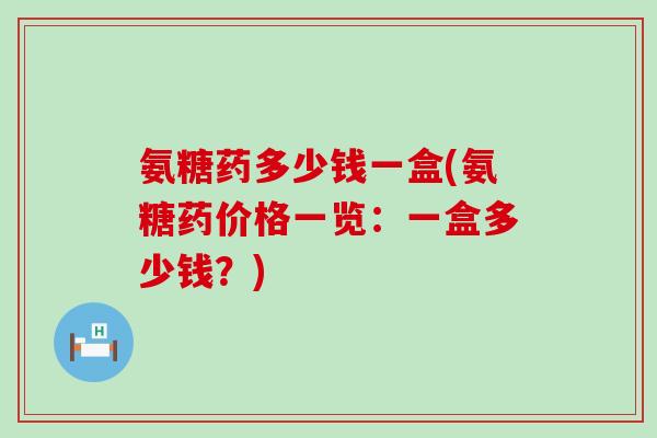 氨糖药多少钱一盒(氨糖药价格一览:一盒多少钱?) 氨糖药多少钱一盒(氨糖药价格一览:一盒多少钱?)