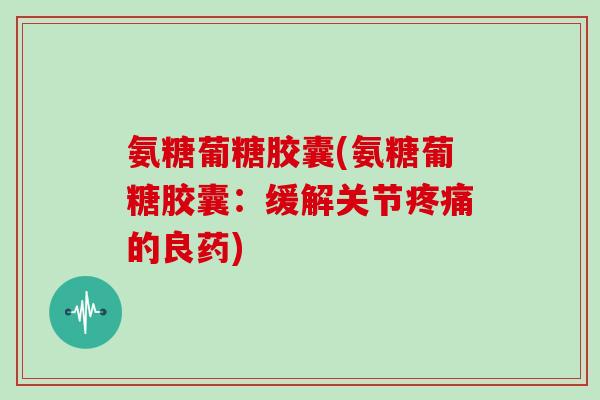 氨糖葡糖胶囊(氨糖葡糖胶囊:缓解关节的良药) 氨糖葡糖胶囊(氨糖葡糖胶囊:缓解关节的良药)