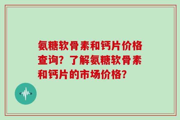 氨糖软骨素和钙片价格查询?了解氨糖软骨素和钙片的市场价格? 氨糖软骨素和钙片价格查询?了解氨糖软骨素和钙片的市场价格?