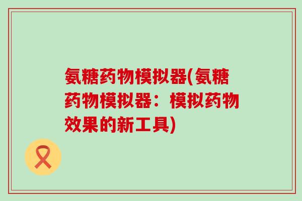 氨糖模拟器(氨糖模拟器:模拟效果的新工具) 氨糖模拟器(氨糖模拟器:模拟效果的新工具)