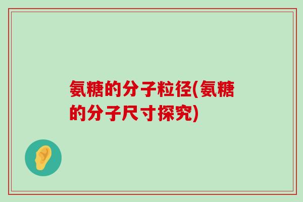 氨糖的分子粒径(氨糖的分子尺寸探究) 氨糖的分子粒径(氨糖的分子尺寸探究)