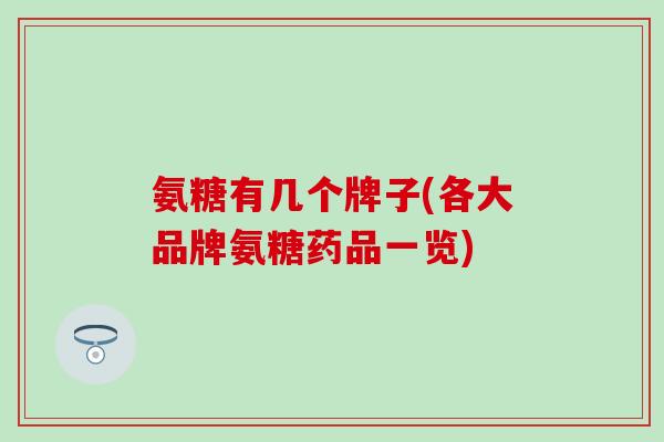 氨糖有几个牌子(各大品牌氨糖药品一览) 氨糖有几个牌子(各大品牌氨糖药品一览)