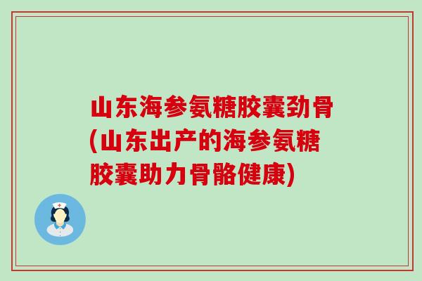 山东海参氨糖胶囊劲骨(山东出产的海参氨糖胶囊助力骨骼健康) 山东海参氨糖胶囊劲骨(山东出产的海参氨糖胶囊助力骨骼健康)
