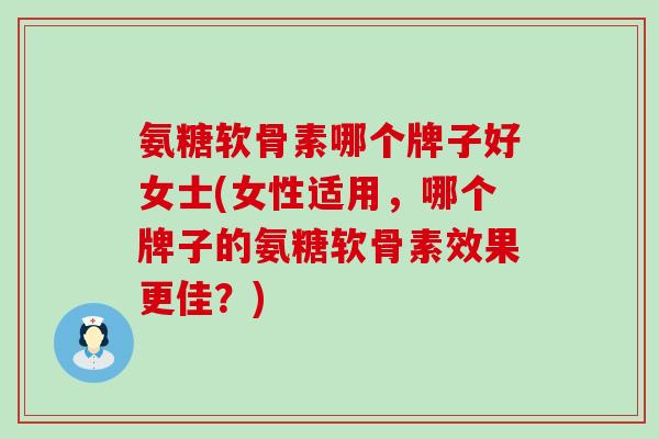 氨糖软骨素哪个牌子好女士(女性适用，哪个牌子的氨糖软骨素效果更佳？)