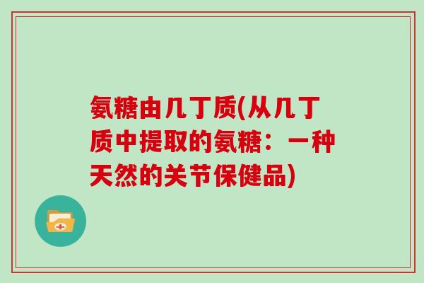 氨糖由几丁质(从几丁质中提取的氨糖：一种天然的关节保健品)