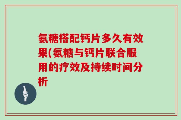 氨糖搭配钙片多久有效果(氨糖与钙片联合服用的疗效及持续时间分析