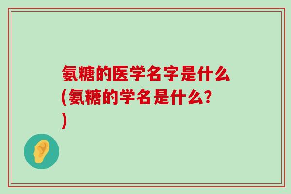 氨糖的医学名字是什么(氨糖的学名是什么?) 氨糖的医学名字是什么(氨糖的学名是什么?)