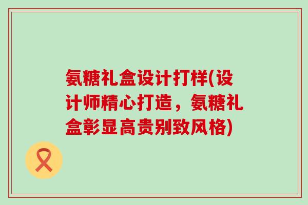 氨糖礼盒设计打样(设计师精心打造,氨糖礼盒彰显高贵别致风格) 氨糖礼盒设计打样(设计师精心打造,氨糖礼盒彰显高贵别致风格)