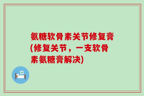 氨糖软骨素关节修复膏(修复关节,一支软骨素氨糖膏解决) 氨糖软骨素关节修复膏(修复关节,一支软骨素氨糖膏解决)