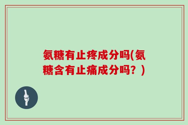 氨糖有止疼成分吗(氨糖含有成分吗？)