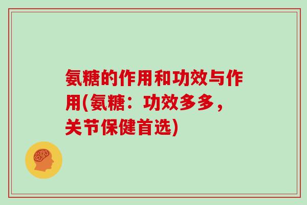 氨糖的作用和功效与作用(氨糖：功效多多，关节保健首选)