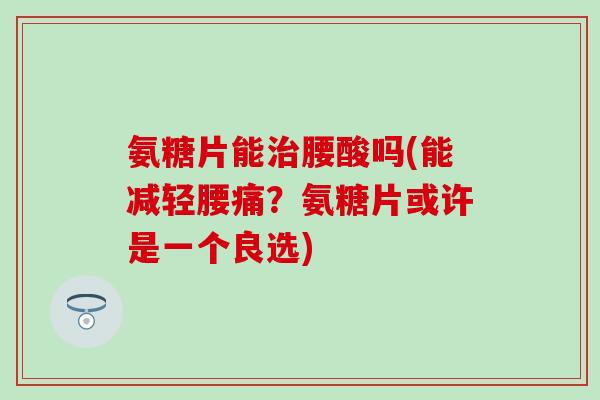 氨糖片能腰酸吗(能减轻腰痛?氨糖片或许是一个良选) 氨糖片能腰酸吗(能减轻腰痛?氨糖片或许是一个良选)