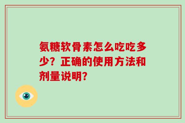 氨糖软骨素怎么吃吃多少?正确的使用方法和剂量说明? 氨糖软骨素怎么吃吃多少?正确的使用方法和剂量说明?