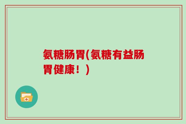 氨糖肠胃(氨糖有益肠胃健康!) 氨糖肠胃(氨糖有益肠胃健康!)
