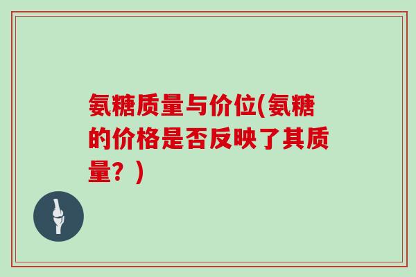 氨糖质量与价位(氨糖的价格是否反映了其质量?) 氨糖质量与价位(氨糖的价格是否反映了其质量?)