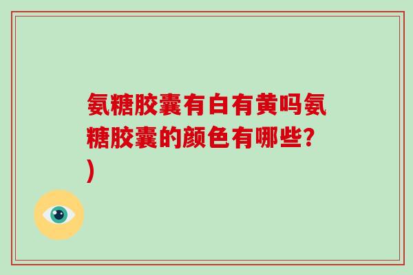 氨糖胶囊有白有黄吗氨糖胶囊的颜色有哪些?) 氨糖胶囊有白有黄吗氨糖胶囊的颜色有哪些?)