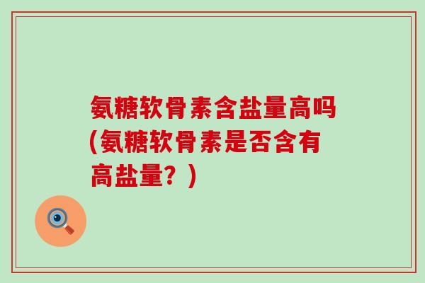 氨糖软骨素含盐量高吗(氨糖软骨素是否含有高盐量?) 氨糖软骨素含盐量高吗(氨糖软骨素是否含有高盐量?)