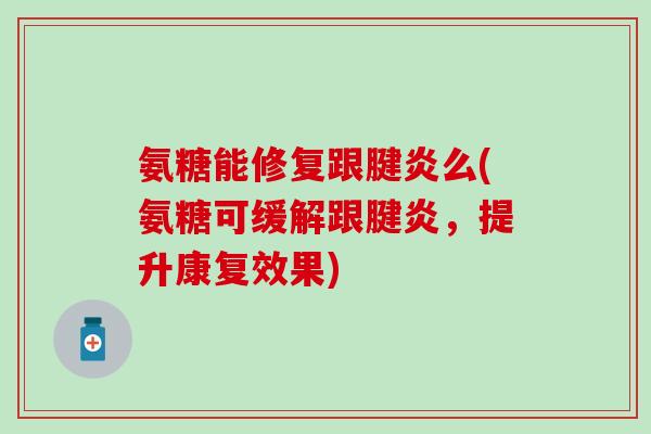氨糖能修复跟腱炎么(氨糖可缓解跟腱炎，提升康复效果)