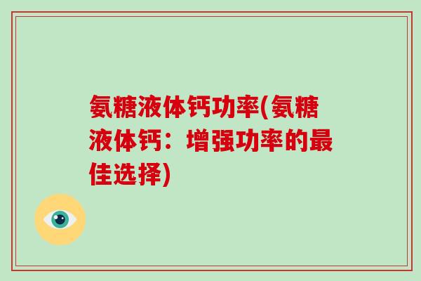 氨糖液体钙功率(氨糖液体钙:增强功率的佳选择) 氨糖液体钙功率(氨糖液体钙:增强功率的佳选择)