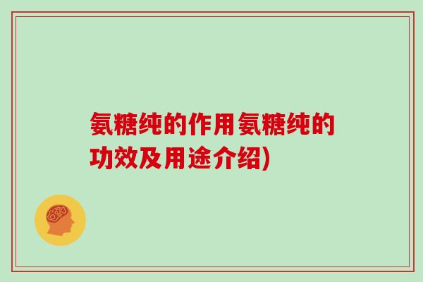 氨糖纯的作用氨糖纯的功效及用途介绍) 氨糖纯的作用氨糖纯的功效及用途介绍)