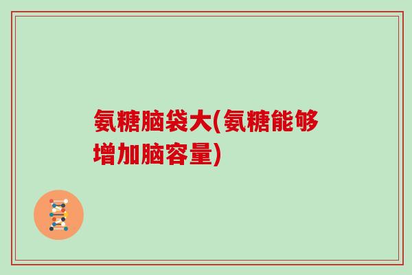 氨糖脑袋大(氨糖能够增加脑容量) 氨糖脑袋大(氨糖能够增加脑容量)