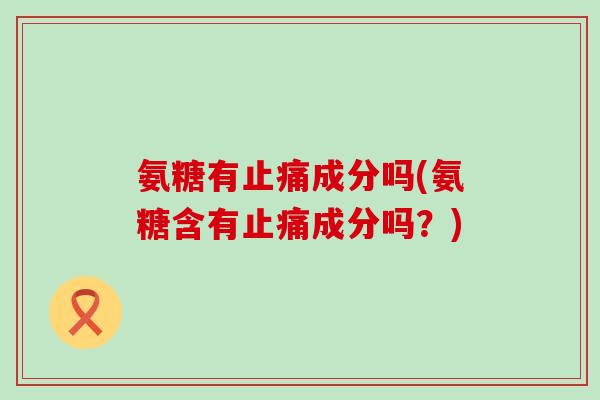 氨糖有成分吗(氨糖含有成分吗?) 氨糖有成分吗(氨糖含有成分吗?)