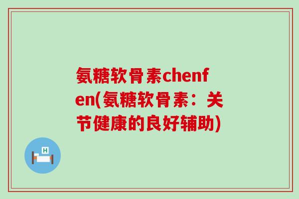 氨糖软骨素chenfen(氨糖软骨素:关节健康的良好辅助) 氨糖软骨素chenfen(氨糖软骨素:关节健康的良好辅助)
