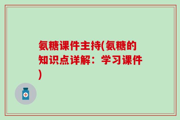 氨糖课件主持(氨糖的知识点详解：学习课件)