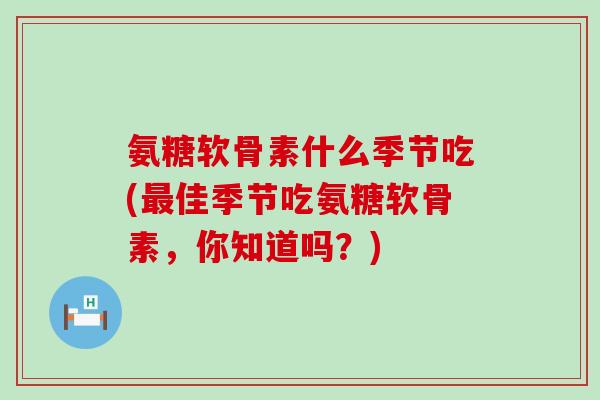 氨糖软骨素什么季节吃(佳季节吃氨糖软骨素,你知道吗?) 氨糖软骨素什么季节吃(佳季节吃氨糖软骨素,你知道吗?)